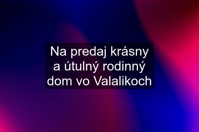 Na predaj krásny a útulný rodinný dom vo Valalikoch