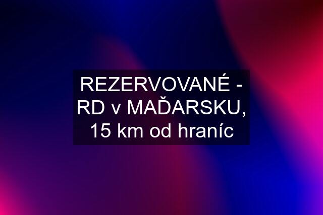 REZERVOVANÉ - RD v MAĎARSKU, 15 km od hraníc