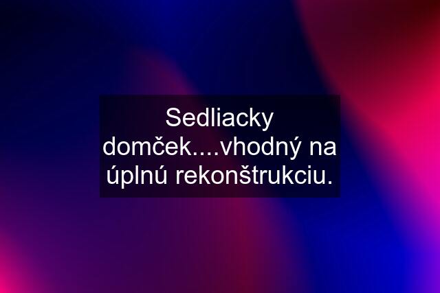 Sedliacky domček....vhodný na úplnú rekonštrukciu.