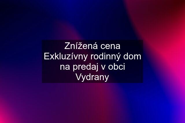 Znížená cena Exkluzívny rodinný dom na predaj v obci Vydrany