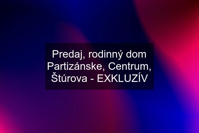 Predaj, rodinný dom Partizánske, Centrum, Štúrova - EXKLUZÍV