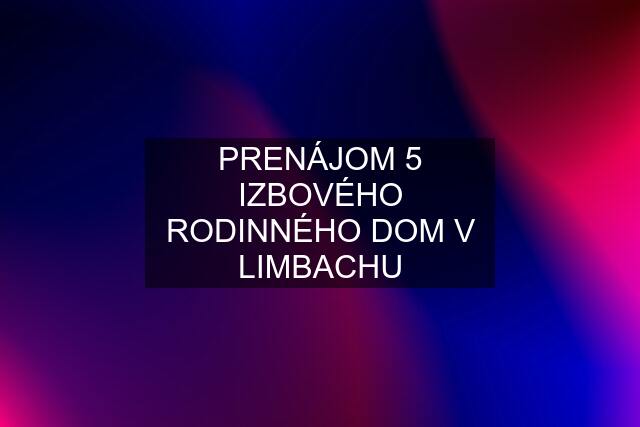 PRENÁJOM 5 IZBOVÉHO RODINNÉHO DOM V LIMBACHU