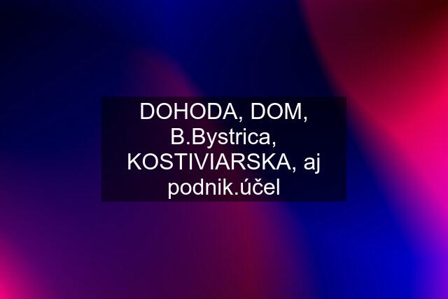 DOHODA, DOM, B.Bystrica, KOSTIVIARSKA, aj podnik.účel