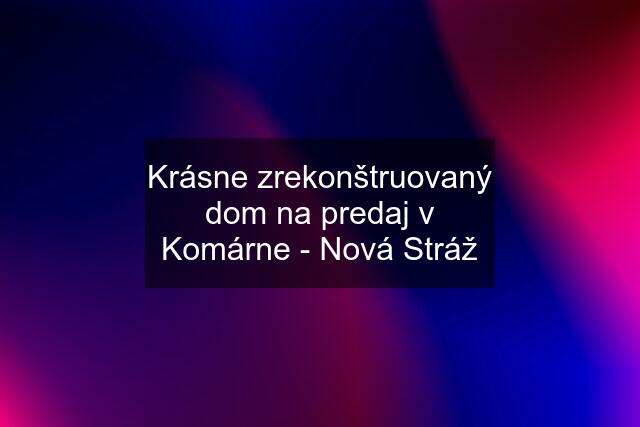 Krásne zrekonštruovaný dom na predaj v Komárne - Nová Stráž