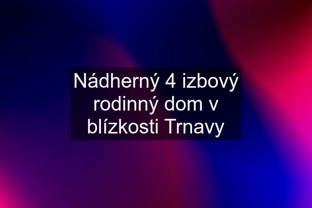 Nádherný 4 izbový rodinný dom v blízkosti Trnavy