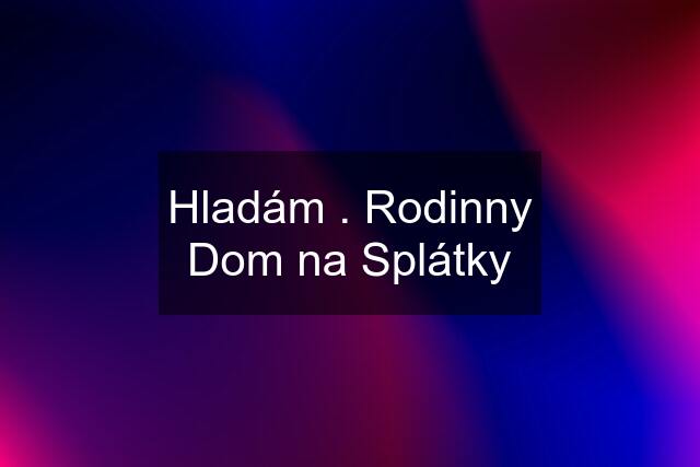 Hladám . Rodinny Dom na Splátky