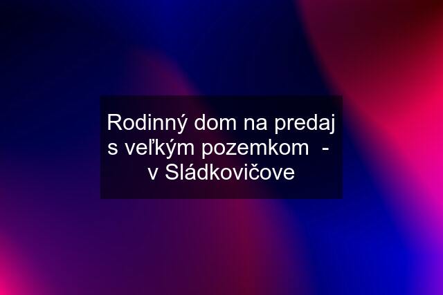 Rodinný dom na predaj s veľkým pozemkom  -  v Sládkovičove