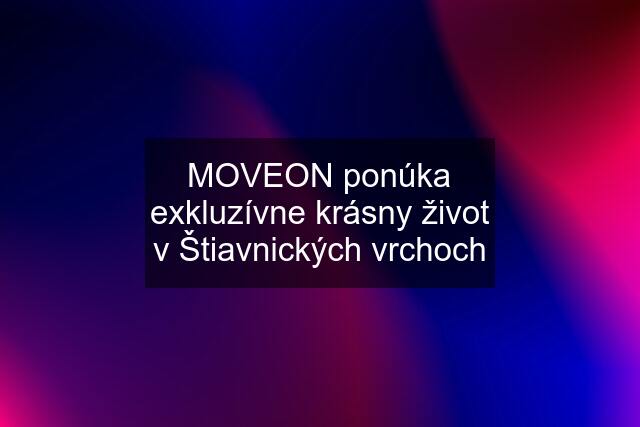 MOVEON ponúka exkluzívne krásny život v Štiavnických vrchoch