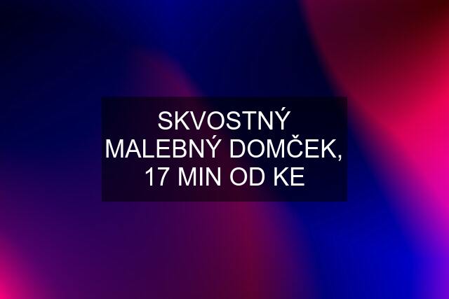 SKVOSTNÝ MALEBNÝ DOMČEK, 17 MIN OD KE