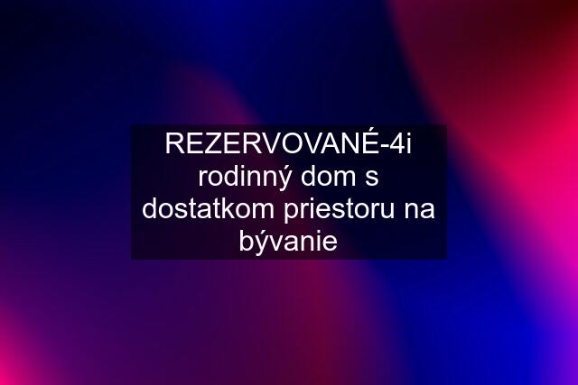 REZERVOVANÉ-4i rodinný dom s dostatkom priestoru na bývanie