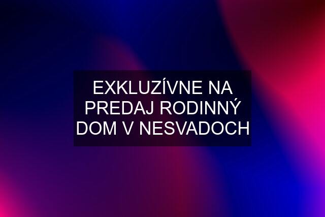 EXKLUZÍVNE NA PREDAJ RODINNÝ DOM V NESVADOCH