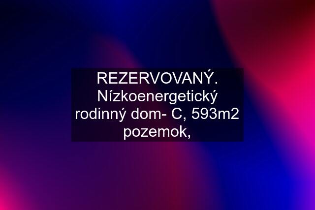 REZERVOVANÝ. Nízkoenergetický rodinný dom- C, 593m2 pozemok,