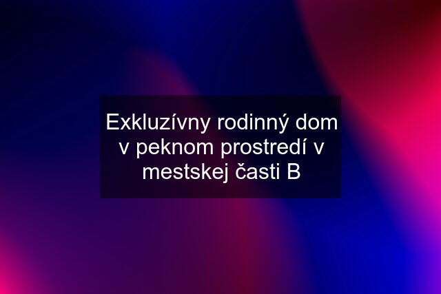 Exkluzívny rodinný dom v peknom prostredí v mestskej časti B