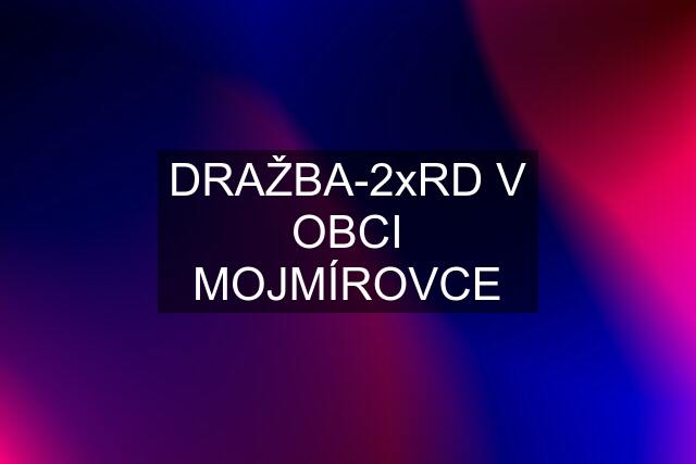 DRAŽBA-2xRD V OBCI MOJMÍROVCE