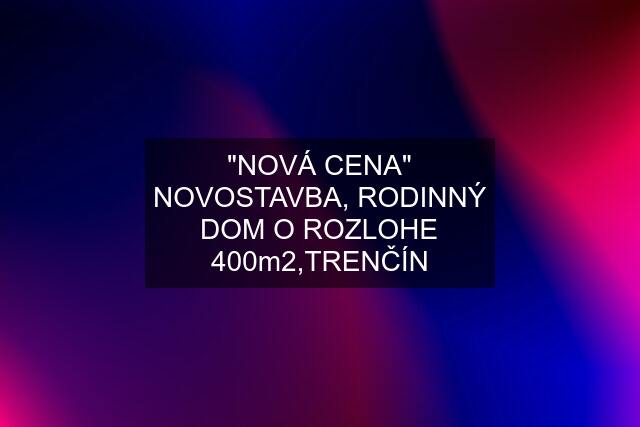 "NOVÁ CENA" NOVOSTAVBA, RODINNÝ DOM O ROZLOHE 400m2,TRENČÍN