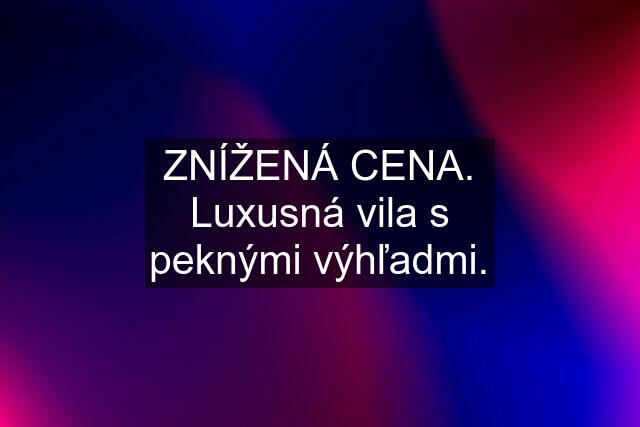 ZNÍŽENÁ CENA. Luxusná vila s peknými výhľadmi.