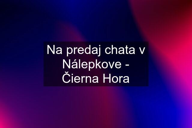 Na predaj chata v Nálepkove - Čierna Hora