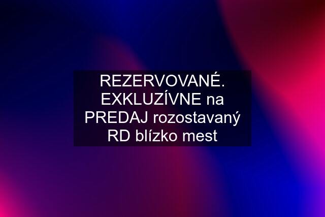 REZERVOVANÉ. EXKLUZÍVNE na PREDAJ rozostavaný RD blízko mest