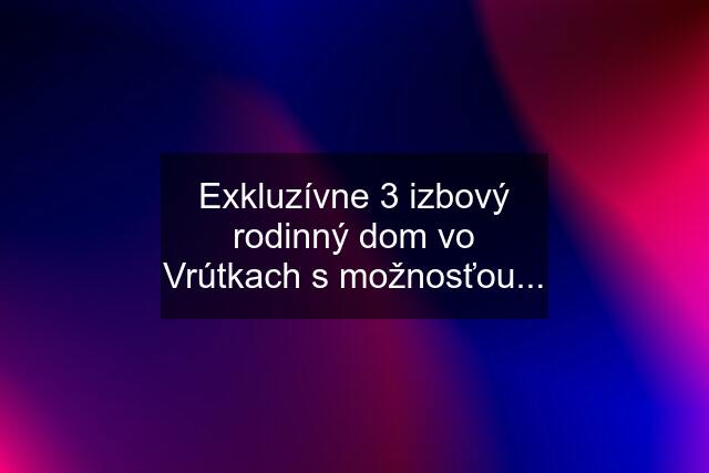 Exkluzívne 3 izbový rodinný dom vo Vrútkach s možnosťou...