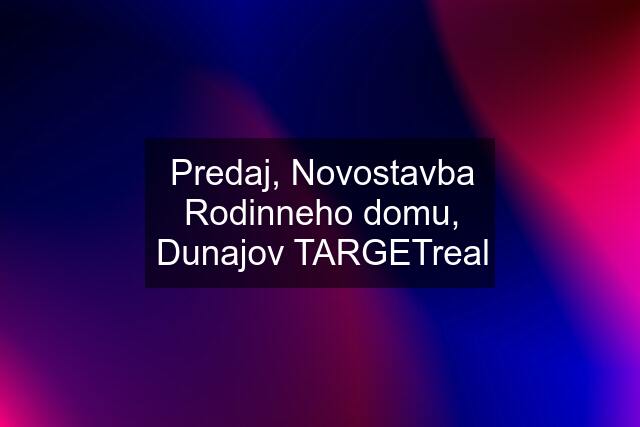 Predaj, Novostavba Rodinneho domu, Dunajov TARGETreal