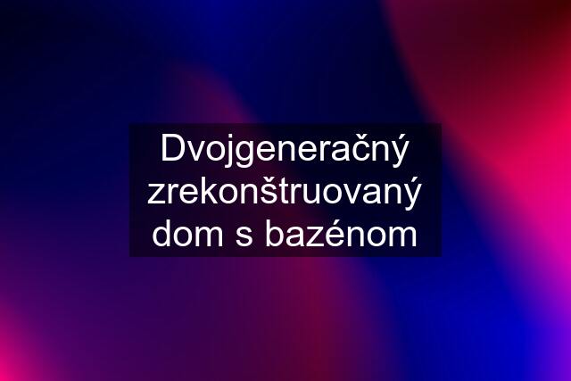 Dvojgeneračný zrekonštruovaný dom s bazénom