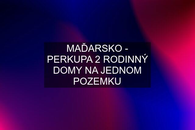 MAĎARSKO - PERKUPA 2 RODINNÝ DOMY NA JEDNOM POZEMKU