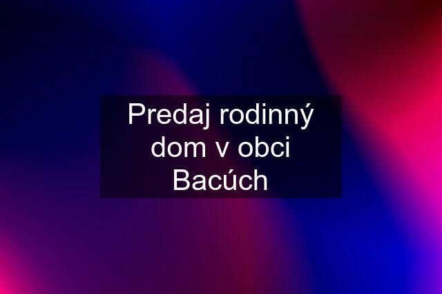 Predaj rodinný dom v obci Bacúch