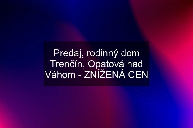 Predaj, rodinný dom Trenčín, Opatová nad Váhom - ZNÍŽENÁ CEN