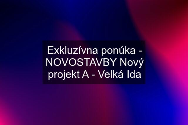 Exkluzívna ponúka - NOVOSTAVBY Nový projekt A - Velká Ida