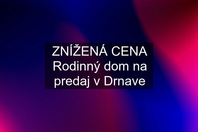 ZNÍŽENÁ CENA Rodinný dom na predaj v Drnave