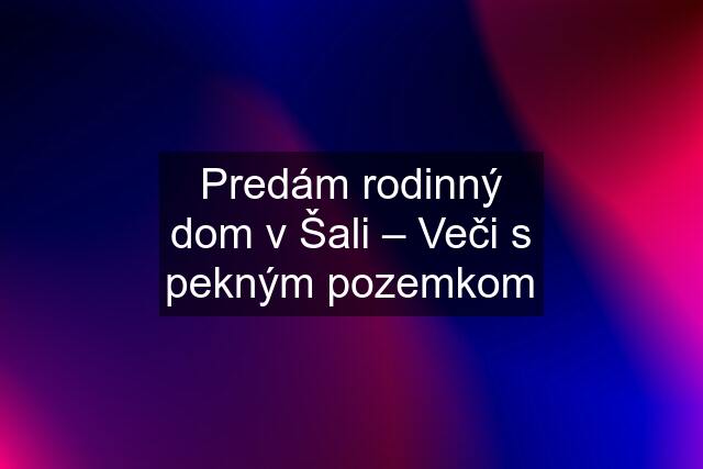 Predám rodinný dom v Šali – Veči s pekným pozemkom