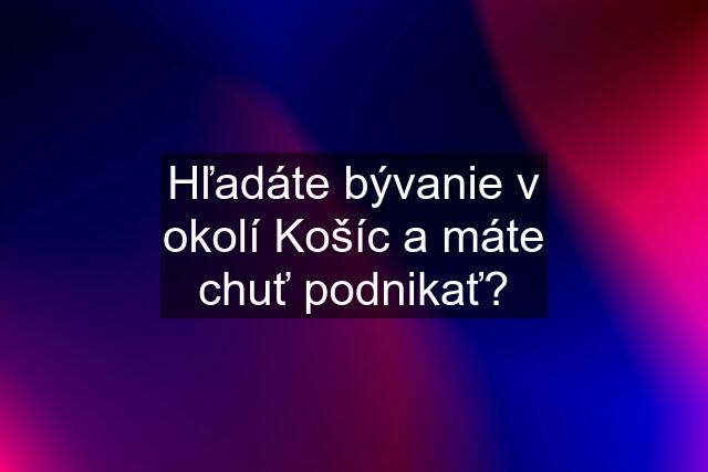 Hľadáte bývanie v okolí Košíc a máte chuť podnikať?