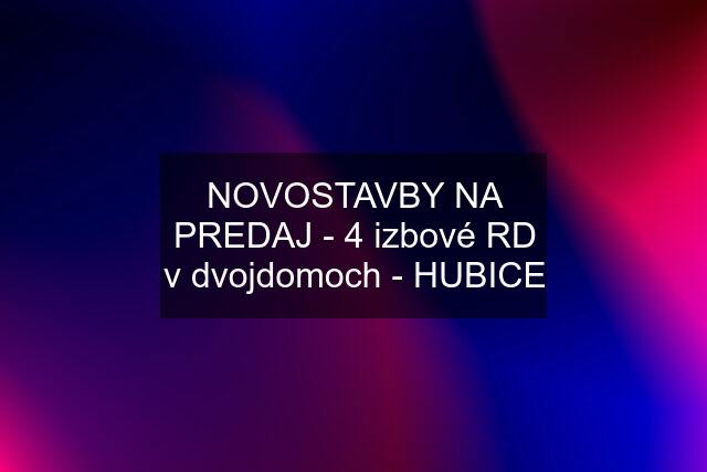 NOVOSTAVBY NA PREDAJ - 4 izbové RD v dvojdomoch - HUBICE