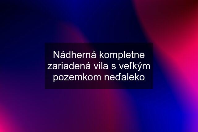 Nádherná kompletne zariadená vila s veľkým pozemkom neďaleko