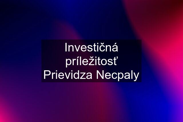 Investičná príležitosť Prievidza Necpaly