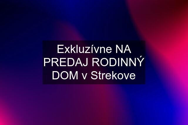 Exkluzívne NA PREDAJ RODINNÝ DOM v Strekove