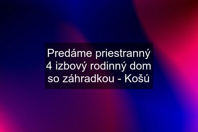 Predáme priestranný 4 izbový rodinný dom so záhradkou - Košú