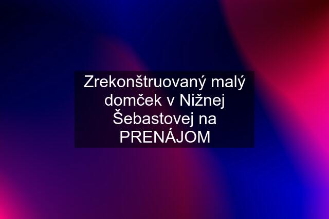 Zrekonštruovaný malý domček v Nižnej Šebastovej na PRENÁJOM