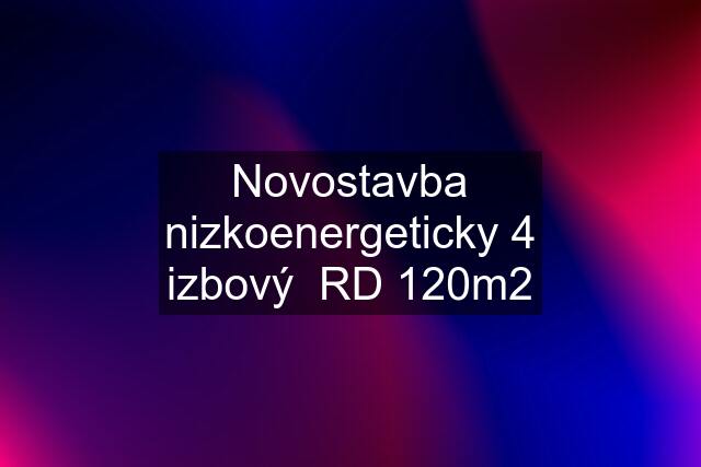 Novostavba nizkoenergeticky 4 izbový  RD 120m2