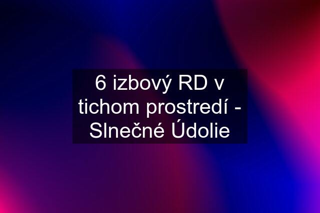 6 izbový RD v tichom prostredí - Slnečné Údolie