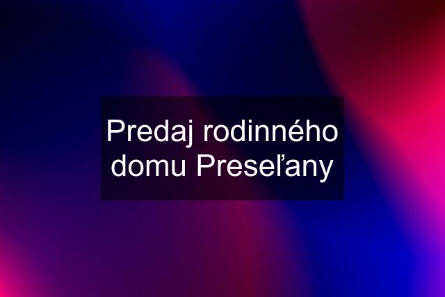 Predaj rodinného domu Preseľany