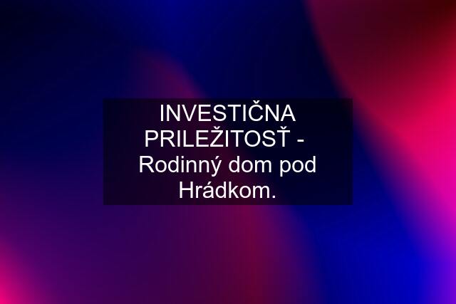 INVESTIČNA PRILEŽITOSŤ -  Rodinný dom pod Hrádkom.