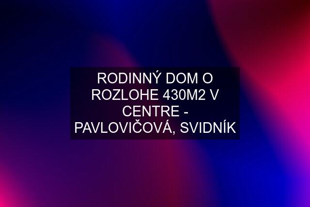 RODINNÝ DOM O ROZLOHE 430M2 V CENTRE - PAVLOVIČOVÁ, SVIDNÍK