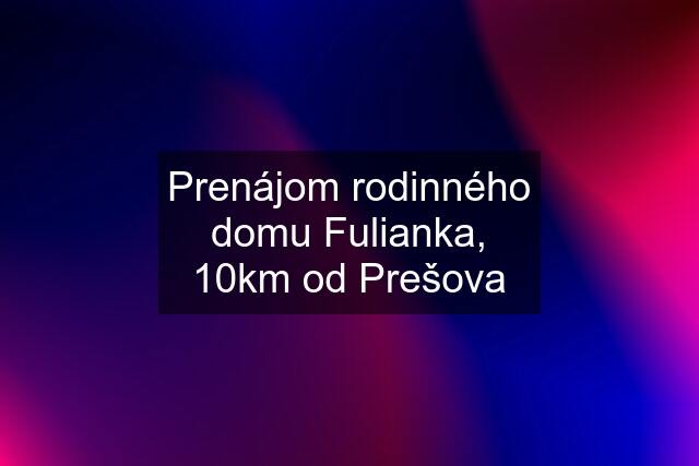 Prenájom rodinného domu Fulianka, 10km od Prešova