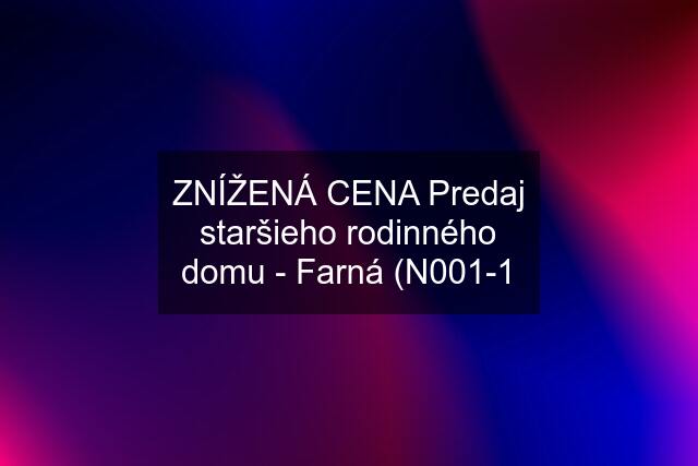 ZNÍŽENÁ CENA Predaj staršieho rodinného domu - Farná (N001-1