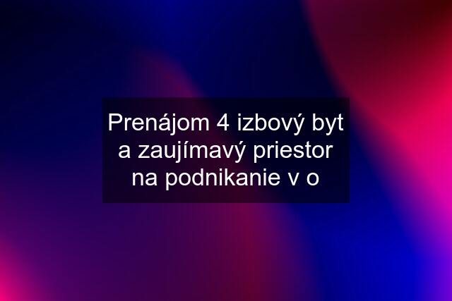 Prenájom 4 izbový byt a zaujímavý priestor na podnikanie v o