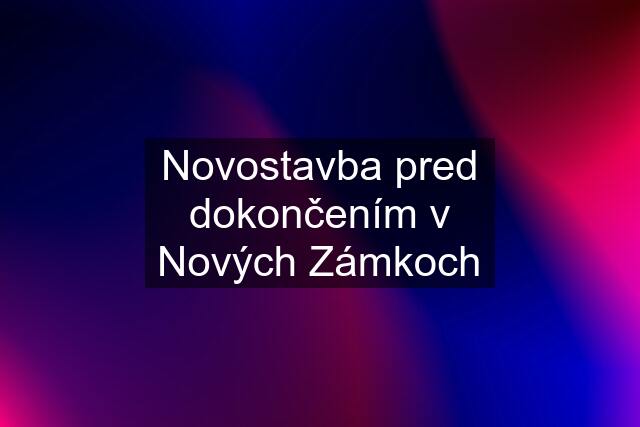 Novostavba pred dokončením v Nových Zámkoch