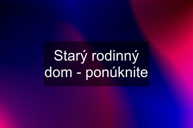 Starý rodinný dom - ponúknite