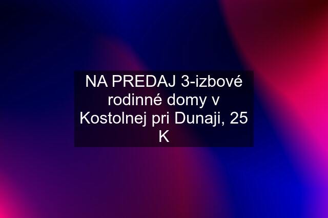 NA PREDAJ 3-izbové rodinné domy v Kostolnej pri Dunaji, 25 K