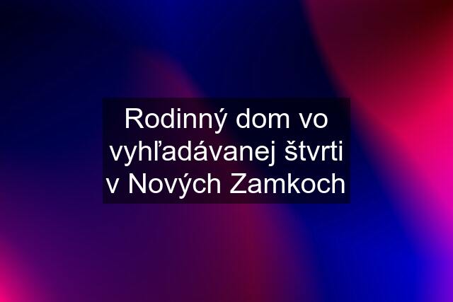 Rodinný dom vo vyhľadávanej štvrti v Nových Zamkoch